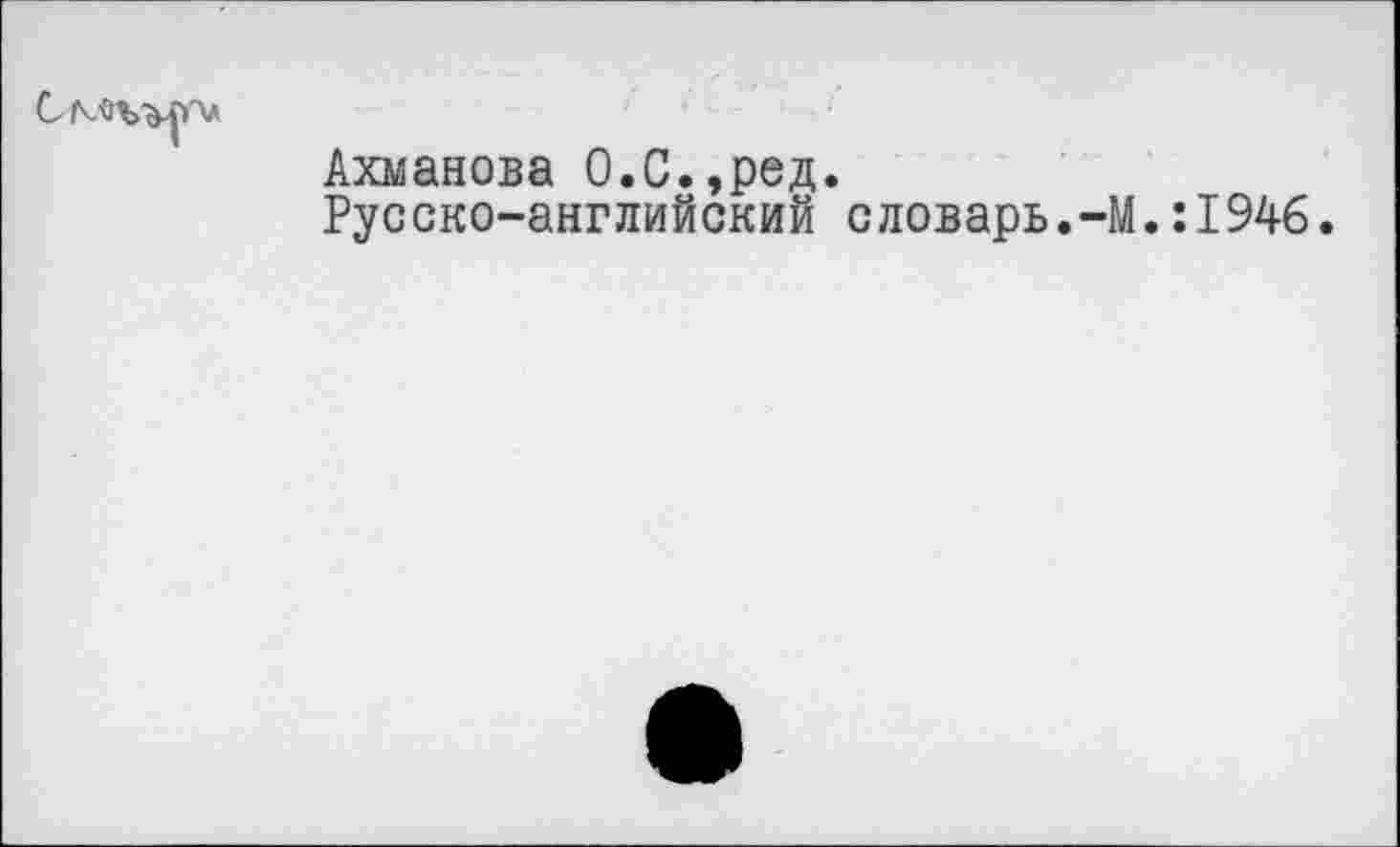 ﻿
Ахманова О.С.,ред.
Русско-английский словарь.-М.:1946.